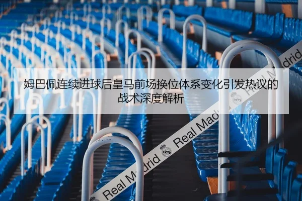 姆巴佩连续进球后皇马前场换位体系变化引发热议的战术深度解析